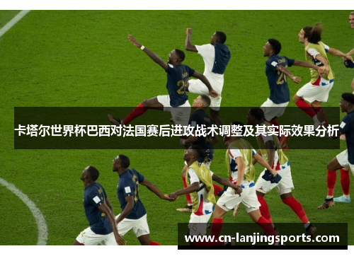 卡塔尔世界杯巴西对法国赛后进攻战术调整及其实际效果分析
