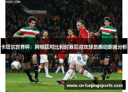 卡塔尔世界杯：阿根廷对比利时赛后进攻球员跑动距离分析