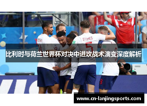 比利时与荷兰世界杯对决中进攻战术演变深度解析