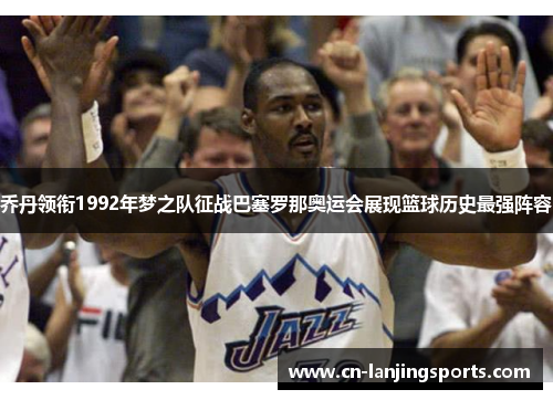 乔丹领衔1992年梦之队征战巴塞罗那奥运会展现篮球历史最强阵容