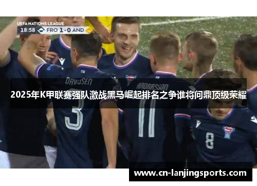 2025年K甲联赛强队激战黑马崛起排名之争谁将问鼎顶级荣耀