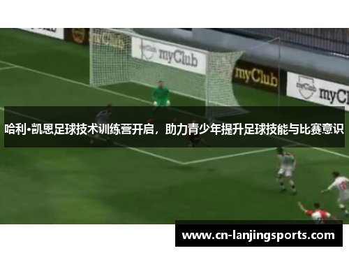 哈利·凯恩足球技术训练营开启，助力青少年提升足球技能与比赛意识