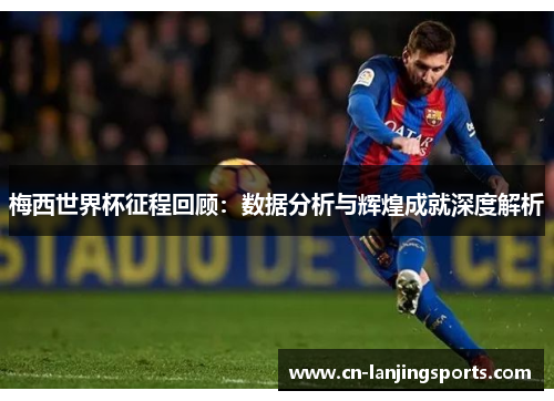 梅西世界杯征程回顾：数据分析与辉煌成就深度解析