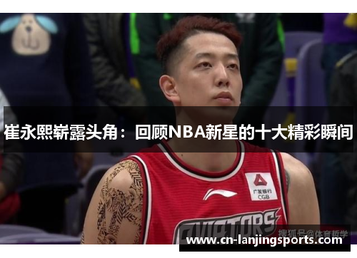 崔永熙崭露头角：回顾NBA新星的十大精彩瞬间